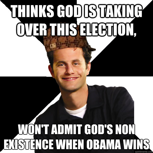 Thinks God is taking over this election, won't admit God's non existence when Obama wins  Scumbag Christian