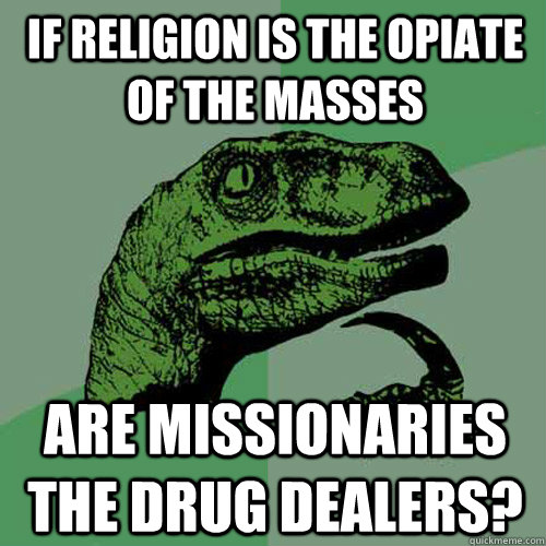 if religion is the opiate of the masses are missionaries the drug dealers?  Philosoraptor