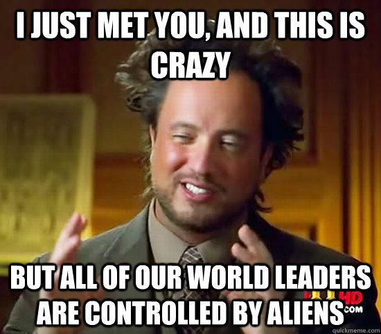 I just met you, and this is crazy but all of our world leaders are controlled by aliens - I just met you, and this is crazy but all of our world leaders are controlled by aliens  Ancient Aliens