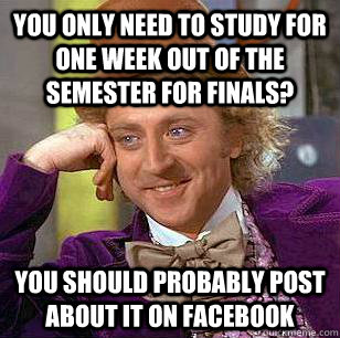 you only need to study for one week out of the semester for finals? you should probably post about it on facebook  Condescending Wonka