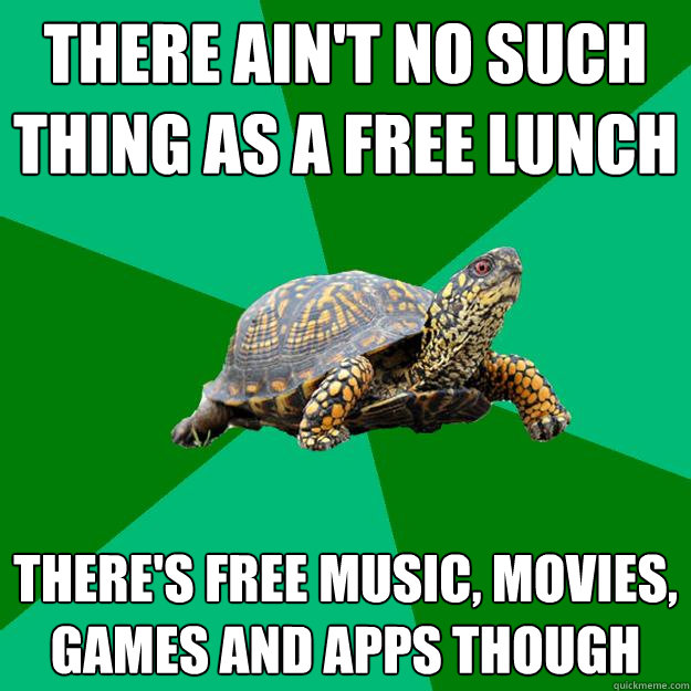 THERE AIN'T NO SUCH THING AS A FREE LUNCH THERE'S FREE MUSIC, MOVIES, GAMES AND APPS THOUGH  Torrenting Turtle