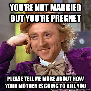 you're not married but you're pregnet please tell me more about how your mother is going to kill you - you're not married but you're pregnet please tell me more about how your mother is going to kill you  Condescending Wonka