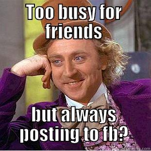 TOO BUSY FOR FRIENDS BUT ALWAYS POSTING TO FB? Condescending Wonka