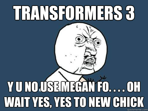 Transformers 3 y u no use megan fo. . . . oh wait yes, yes to new chick  Y U No