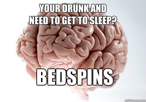 your drunk and 
need to get to sleep? bedspins   Scumbag Brain