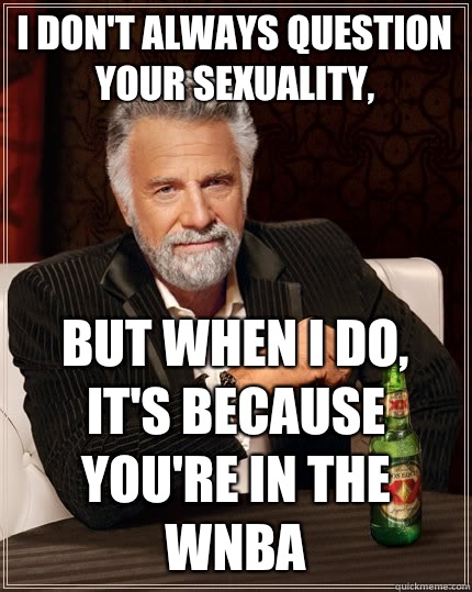 I don't always question your sexuality, But when I do, it's because you're in the WNBA  The Most Interesting Man In The World