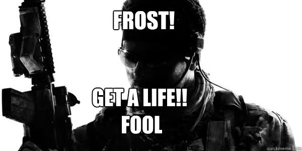 FROST! get a life!!
 fool  