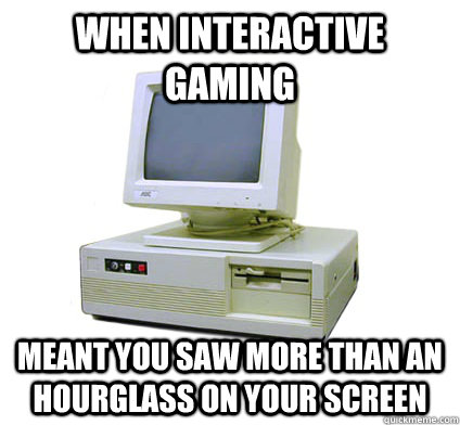 WHEN INTERACTIVE GAMING MEANT YOU SAW MORE THAN AN HOURGLASS ON YOUR SCREEN - WHEN INTERACTIVE GAMING MEANT YOU SAW MORE THAN AN HOURGLASS ON YOUR SCREEN  Your First Computer