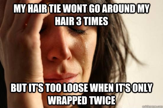 My hair tie wont go around my hair 3 times but it's too loose when it's only wrapped twice  First World Problems