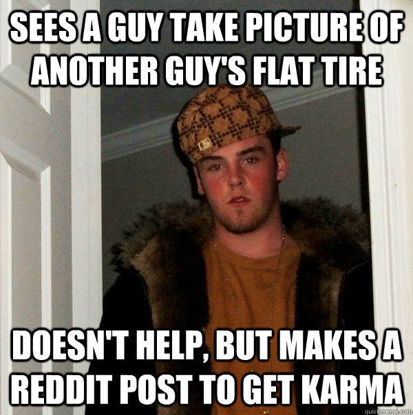 Sees a guy take picture of another guy's flat tire Doesn't help, but makes a reddit post to get karma  Scumbag Steve