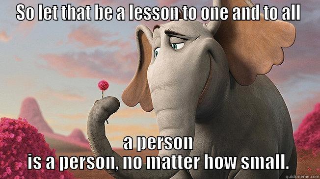 SO LET THAT BE A LESSON TO ONE AND TO ALL A PERSON IS A PERSON, NO MATTER HOW SMALL. Misc