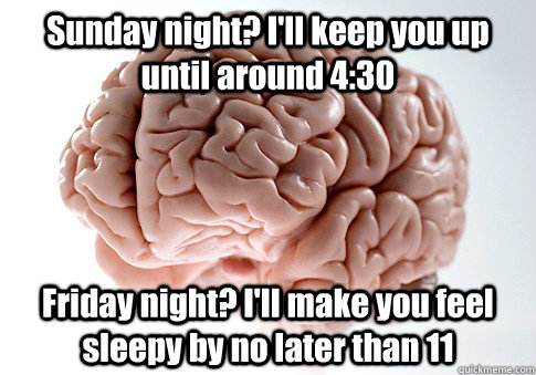 Sunday night? I'll keep you up until around 4:30 Friday night? I'll make you feel sleepy by no later than 11  Scumbag Brain