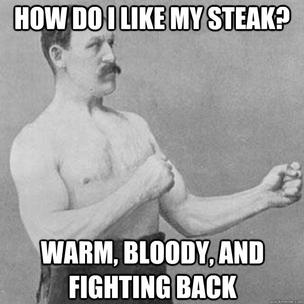 how do i like my steak? warm, bloody, and fighting back - how do i like my steak? warm, bloody, and fighting back  overly manly man