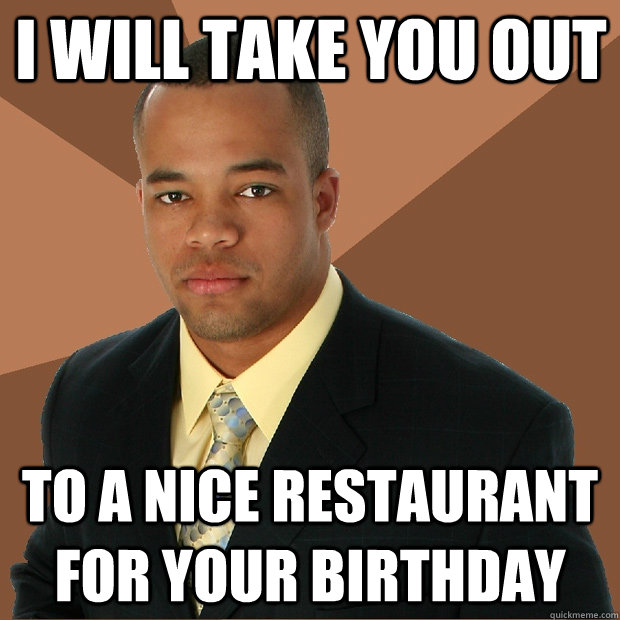 I will take you out  to a nice restaurant for your birthday  - I will take you out  to a nice restaurant for your birthday   Successful Black Man