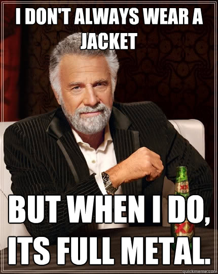 I don't always wear a jacket But when I do, its full metal.  The Most Interesting Man In The World