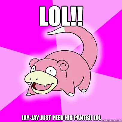 LOL!! Jay-jay just peed his pants!! lol  Slowpoke