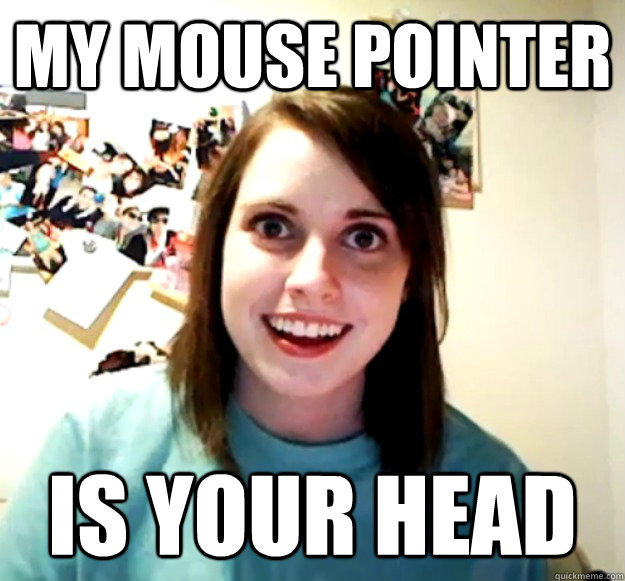 my mouse pointer is your head  Overly Attached Girlfriend