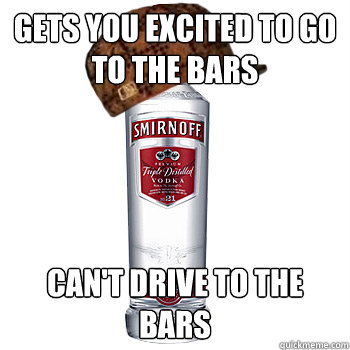 Gets you excited to go to the bars can't drive to the bars  Scumbag Alcohol