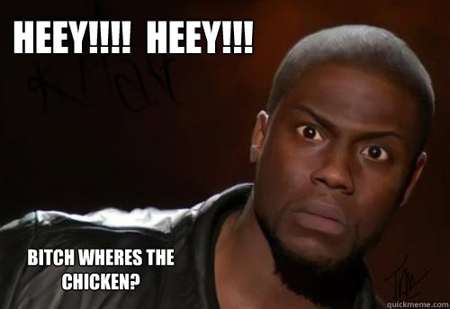 HEEY!!!!  HEEY!!! Bitch wheres the chicken?  Kevin Hart Yo