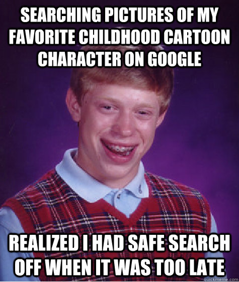 searching pictures of my favorite childhood cartoon character on google realized I had safe search off when it was too late  Bad Luck Brian