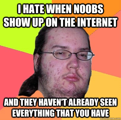 I hate when noobs show up on the internet and they haven't already seen everything that you have - I hate when noobs show up on the internet and they haven't already seen everything that you have  Butthurt Dweller