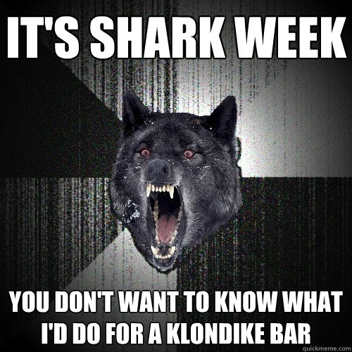 it's Shark week you don't want to know what i'd do for a klondike bar  Insanity Wolf