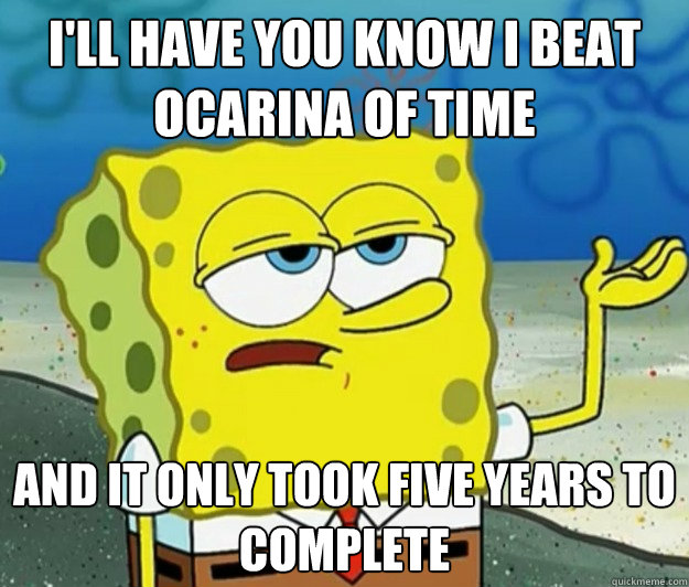 I'll have you know I Beat Ocarina of Time And It only took five years to complete  Tough Spongebob