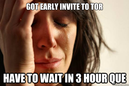 Got early invite to TOR Have to wait in 3 hour que  First World Problems