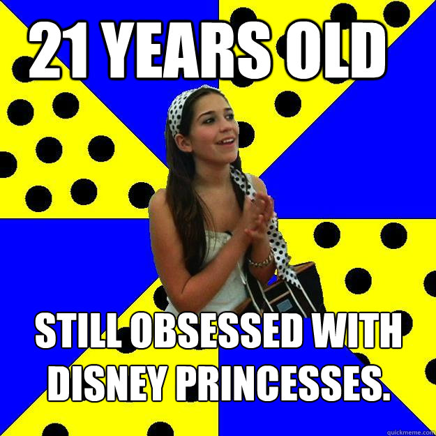 21 years old Still obsessed with Disney princesses.  Sheltered Suburban Kid