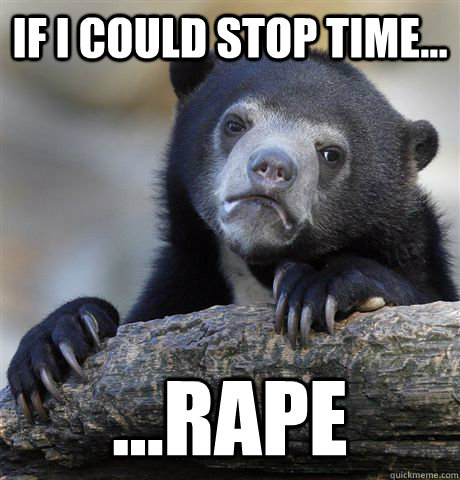 If I could stop time... ...rape - If I could stop time... ...rape  Confession Bear