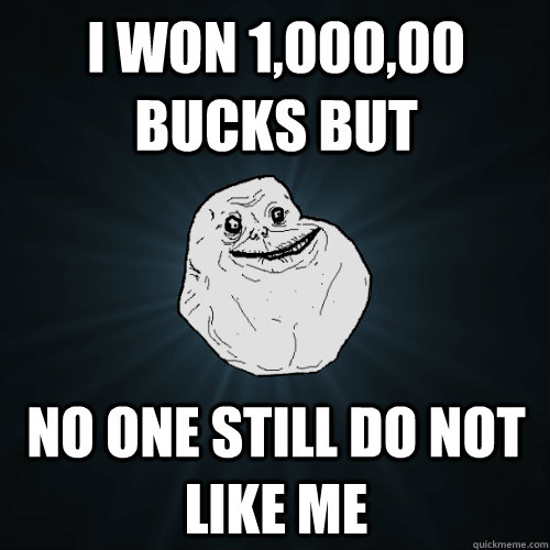 I won 1,000,00 bucks but no one still do not like me  Forever Alone