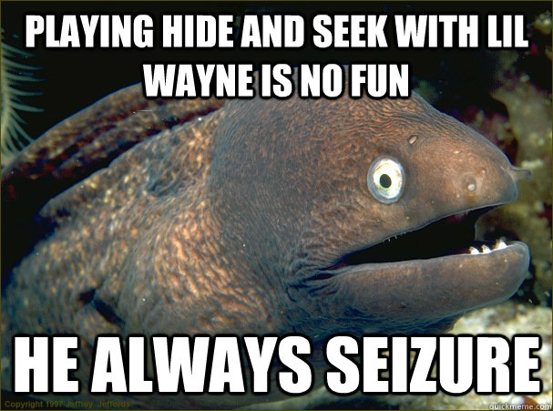 playing hide and seek with lil wayne is no fun he always seizure  Bad Joke Eel