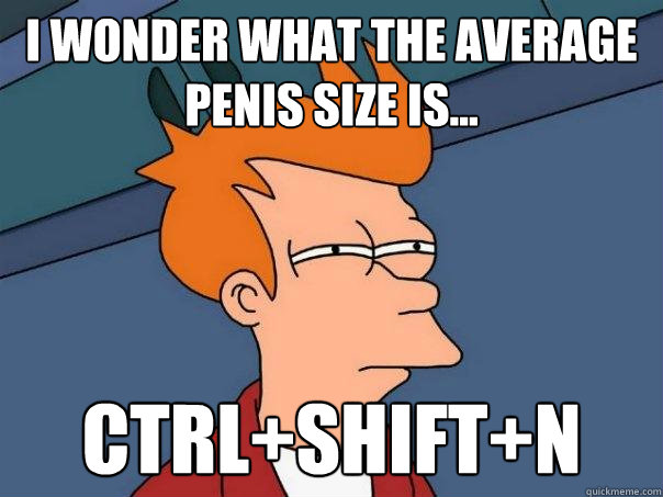 I wonder what the average penis size is... CTRL+shift+n   Futurama Fry