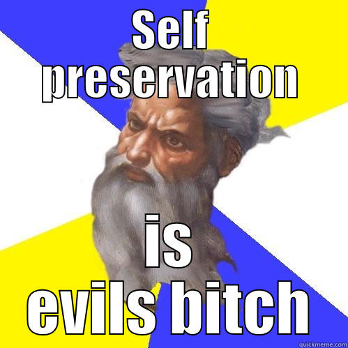 SELF PRESERVATION IS EVILS BITCH Advice God