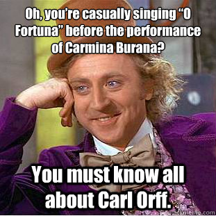 Oh, you’re casually singing “O Fortuna” before the performance of Carmina Burana? You must know all about Carl Orff.  Condescending Wonka