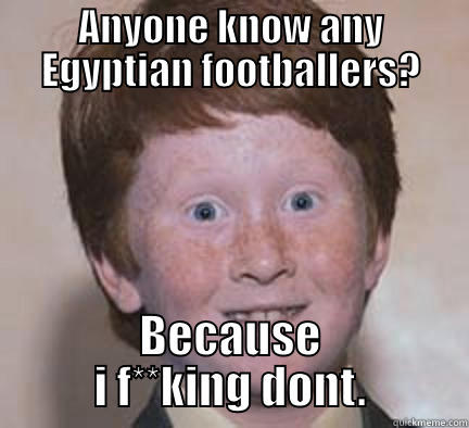 ANYONE KNOW ANY EGYPTIAN FOOTBALLERS? BECAUSE I F**KING DONT. Over Confident Ginger