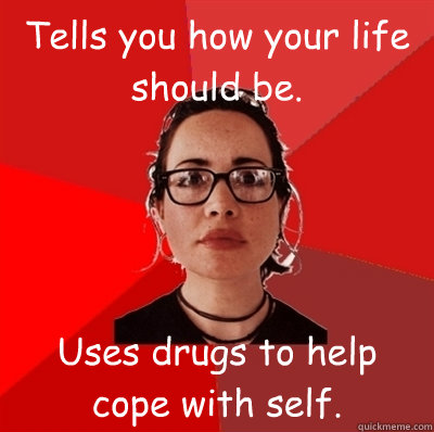 Tells you how your life should be. Uses drugs to help cope with self.  Liberal Douche Garofalo