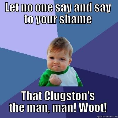 LET NO ONE SAY AND SAY TO YOUR SHAME THAT CLUGSTON'S THE MAN, MAN! WOOT! Success Kid