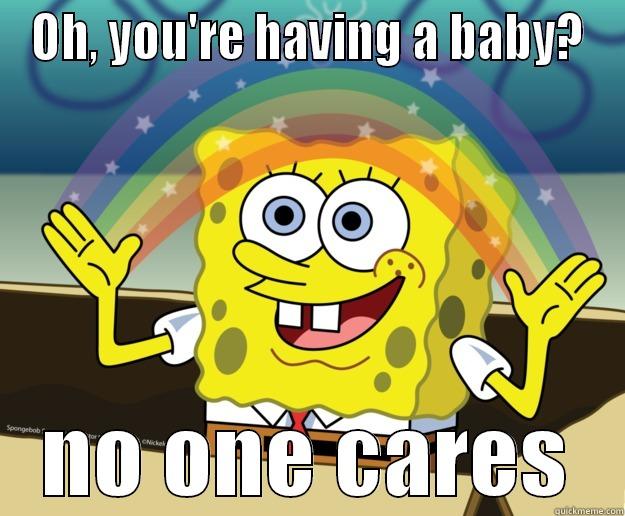 Oh, you're having a baby? - OH, YOU'RE HAVING A BABY? NO ONE CARES Nobody Cares