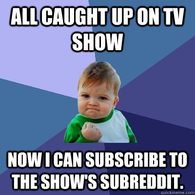 All caught up on TV show  Now I can subscribe to the show's subreddit.  Success Kid