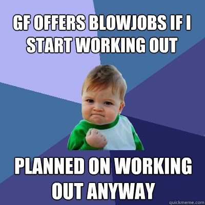 GF offers Blowjobs if I start working out Planned on working out anyway  Success Baby