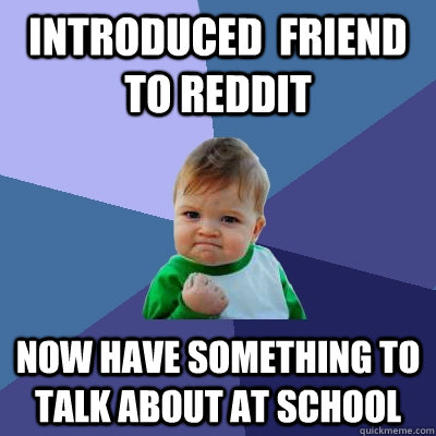 introduced  friend to reddit now have something to talk about at school  Success Kid