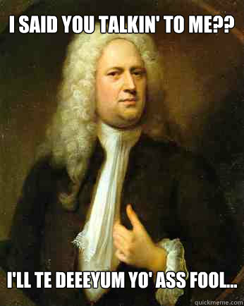 I said you talkin' to me?? I'll Te Deeeyum yo' ass fool... - I said you talkin' to me?? I'll Te Deeeyum yo' ass fool...  Handel