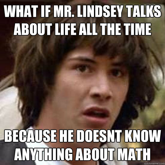 what if mr. lindsey talks about life all the time because he doesnt know anything about math  conspiracy keanu