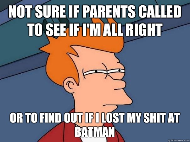 not sure if parents called to see if I'm all right or to find out if I lost my shit at batman  Futurama Fry