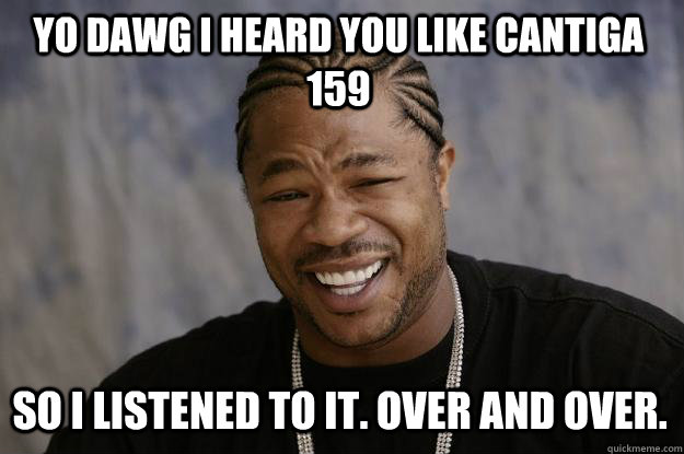 YO DAWG I HEARD YOU LIKE CANTIGA 159 SO I LISTENED TO IT. OVer and over.  Xzibit meme