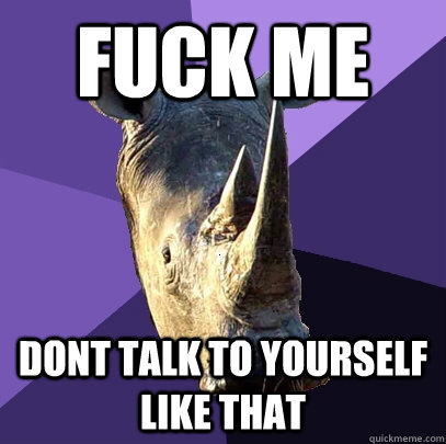 fuck me dont talk to yourself like that  Sexually Oblivious Rhino