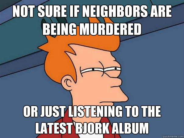 not sure if neighbors are being murdered or just listening to the latest bjork album - not sure if neighbors are being murdered or just listening to the latest bjork album  Futurama Fry