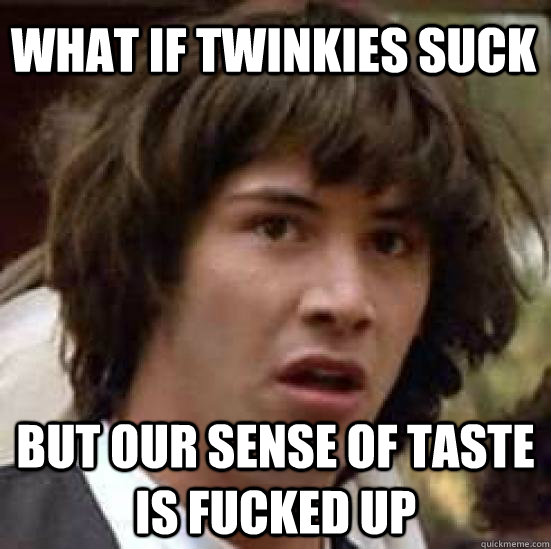 WHAT IF TWINKIES SUCK BUT OUR SENSE OF TASTE IS FUCKED UP  conspiracy keanu