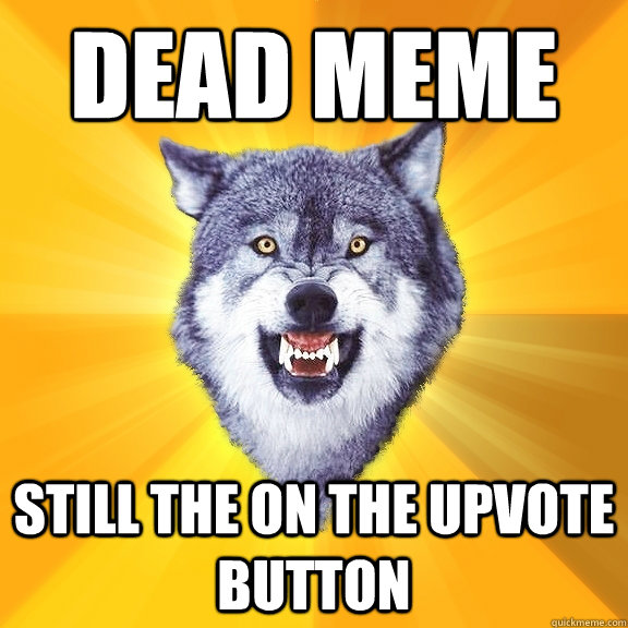 Dead meme still the on the upvote button  Courage Wolf